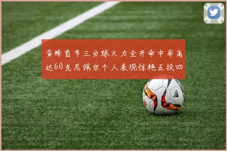 黄蜂首节三分球火力全开命中率高达60克尼佩尔个人表现惊艳五投四中