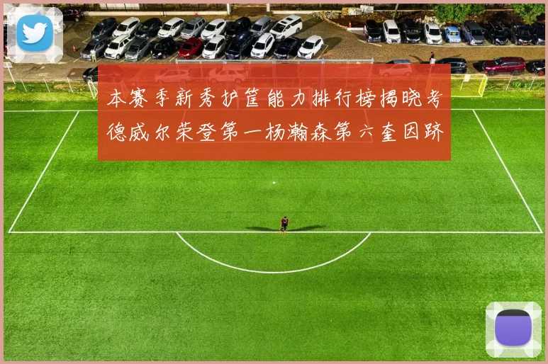 本赛季新秀护筐能力排行榜揭晓考德威尔荣登第一杨瀚森第六奎因跻身前十