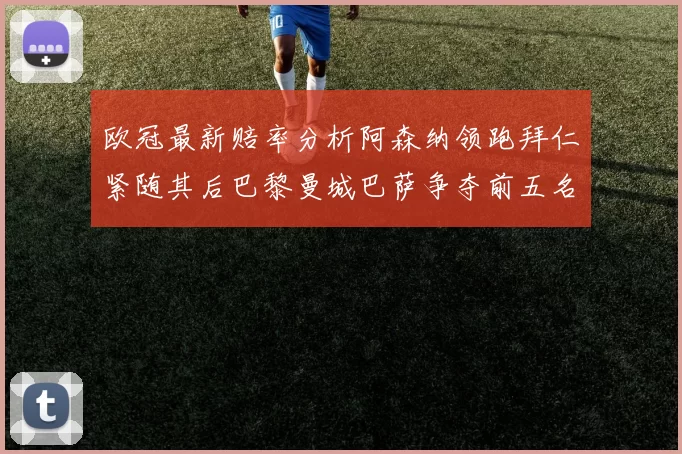 欧冠最新赔率分析阿森纳领跑拜仁紧随其后巴黎曼城巴萨争夺前五名