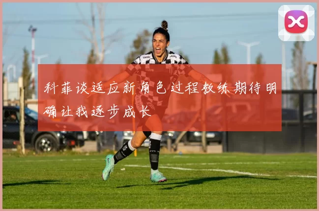 科菲谈适应新角色过程教练期待明确让我逐步成长
