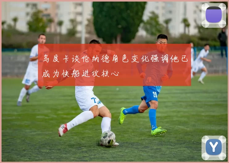 乌度卡谈伦纳德角色变化强调他已成为快船进攻核心