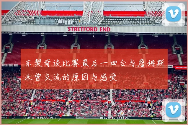 东契奇谈比赛最后一回合与詹姆斯未曾交流的原因与感受