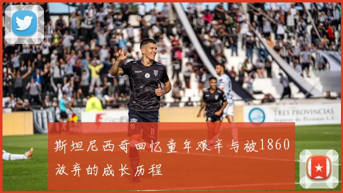 斯坦尼西奇回忆童年艰辛与被1860放弃的成长历程