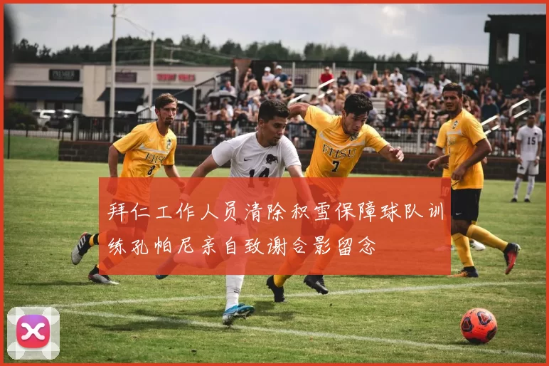 拜仁工作人员清除积雪保障球队训练孔帕尼亲自致谢合影留念