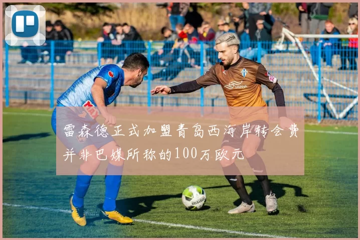 雷森德正式加盟青岛西海岸转会费并非巴媒所称的100万欧元