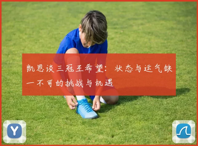 凯恩谈三冠王希望：状态与运气缺一不可的挑战与机遇