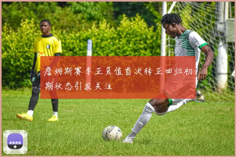 詹姆斯赛季正负值首次转正回归初期状态引发关注