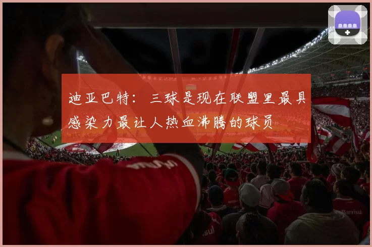 迪亚巴特：三球是现在联盟里最具感染力最让人热血沸腾的球员
