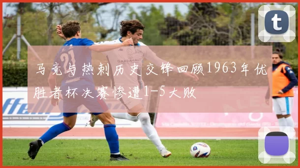 马竞与热刺历史交锋回顾1963年优胜者杯决赛惨遭1-5大败