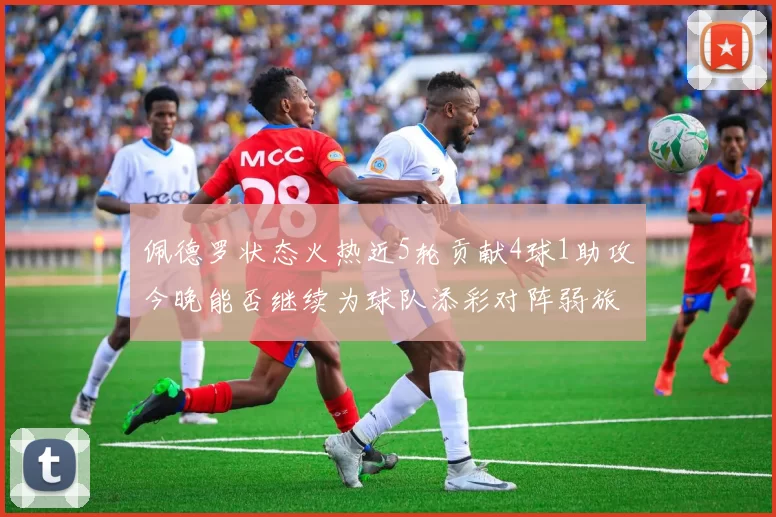 佩德罗状态火热近5轮贡献4球1助攻今晚能否继续为球队添彩对阵弱旅挑战
