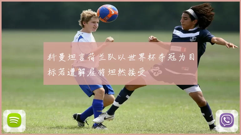 科曼坦言荷兰队以世界杯夺冠为目标若遭解雇将坦然接受
