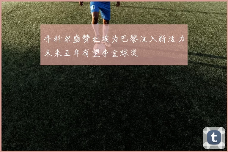乔科尔盛赞杜埃为巴黎注入新活力未来五年有望夺金球奖