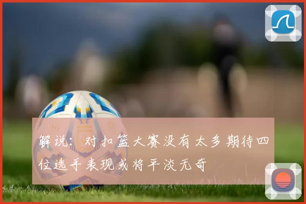 解说：对扣篮大赛没有太多期待四位选手表现或将平淡无奇