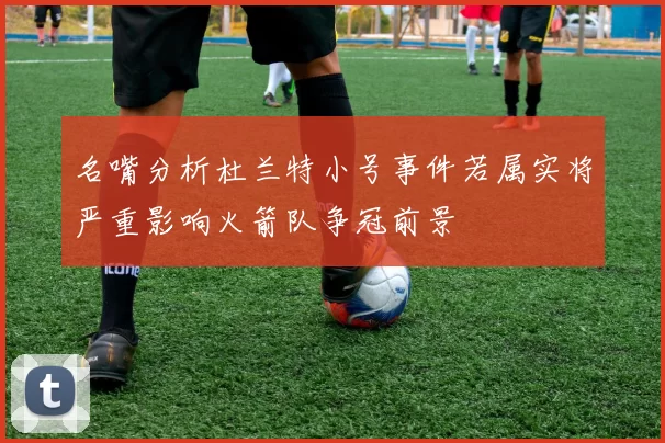 名嘴分析杜兰特小号事件若属实将严重影响火箭队争冠前景