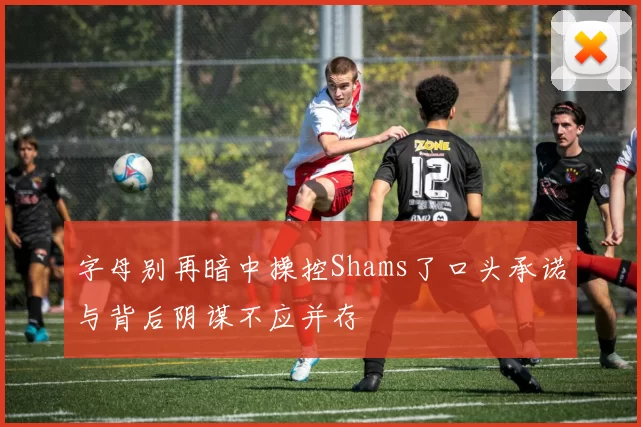 字母别再暗中操控Shams了口头承诺与背后阴谋不应并存