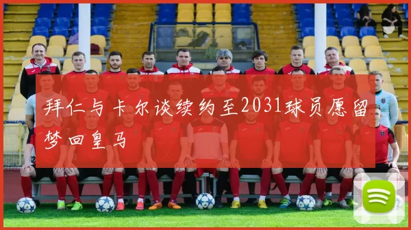 拜仁与卡尔谈续约至2031球员愿留梦回皇马
