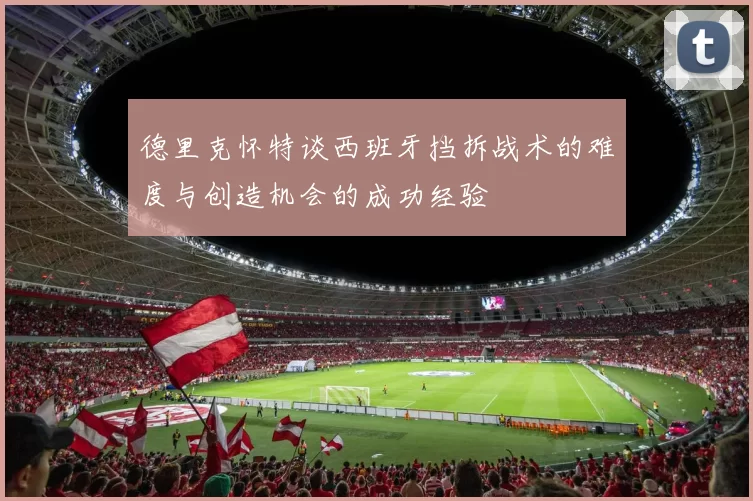 德里克怀特谈西班牙挡拆战术的难度与创造机会的成功经验