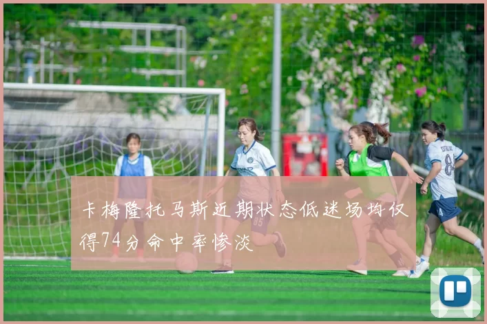 卡梅隆托马斯近期状态低迷场均仅得74分命中率惨淡