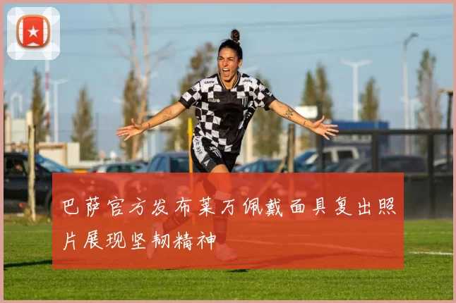 巴萨官方发布莱万佩戴面具复出照片展现坚韧精神