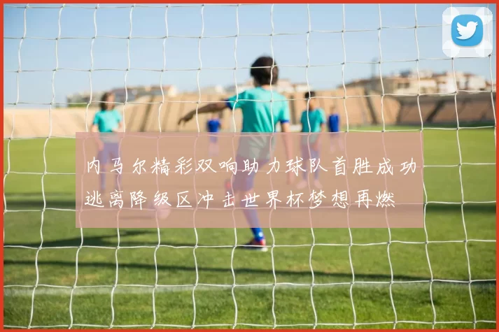 内马尔精彩双响助力球队首胜成功逃离降级区冲击世界杯梦想再燃