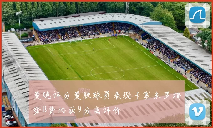曼晚评分曼联球员表现卡塞米罗梅努B费均获9分高评价