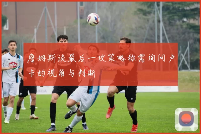 詹姆斯谈最后一攻策略称需询问卢卡的视角与判断
