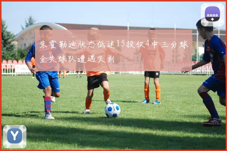 朱霍勒迪状态低迷15投仅4中三分球全失球队遭遇失利