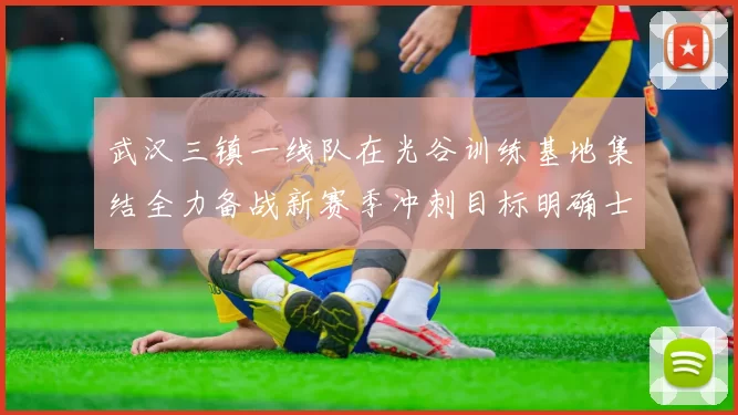 武汉三镇一线队在光谷训练基地集结全力备战新赛季冲刺目标明确士气高涨
