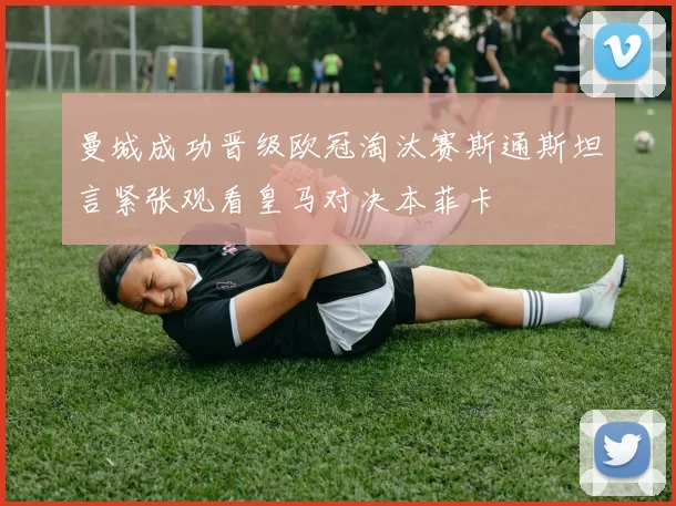 曼城成功晋级欧冠淘汰赛斯通斯坦言紧张观看皇马对决本菲卡