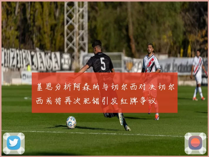 基恩分析阿森纳与切尔西对决切尔西或将再次犯错引发红牌争议