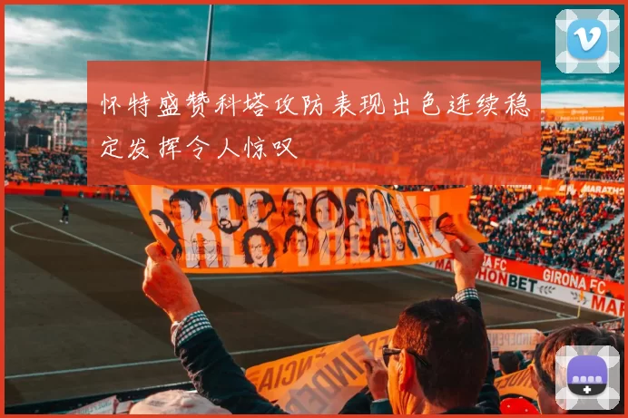 怀特盛赞科塔攻防表现出色连续稳定发挥令人惊叹