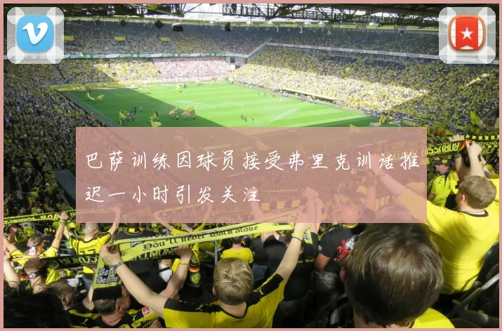 巴萨训练因球员接受弗里克训话推迟一小时引发关注