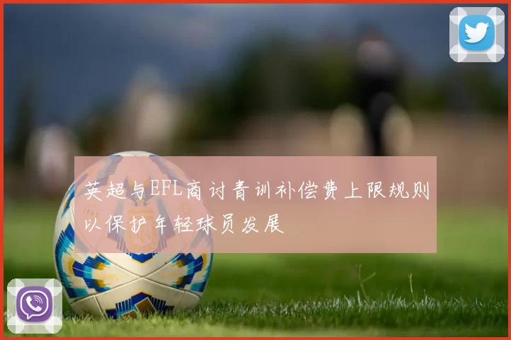 英超与EFL商讨青训补偿费上限规则以保护年轻球员发展