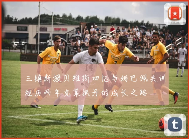 三镇新援贝维斯回忆与姆巴佩共训经历两年克莱枫丹的成长之路