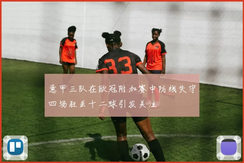 意甲三队在欧冠附加赛中防线失守四场狂丢十二球引发关注