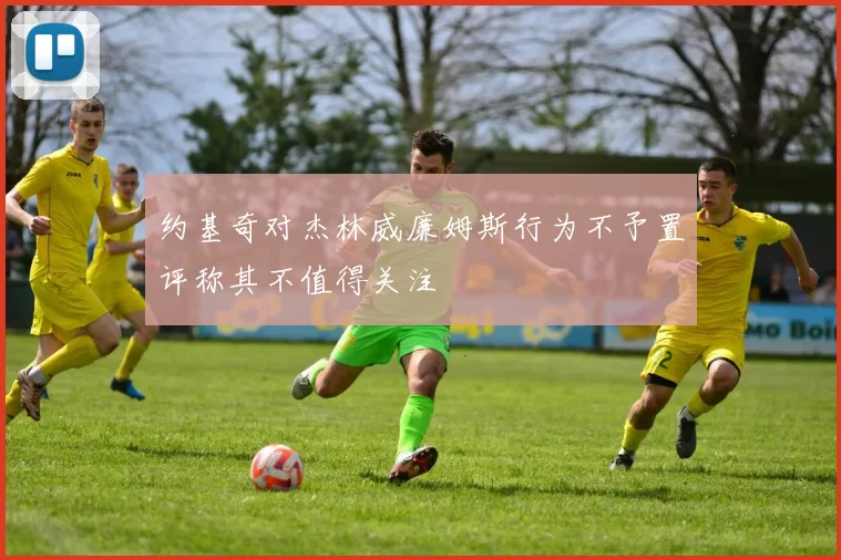 约基奇对杰林威廉姆斯行为不予置评称其不值得关注