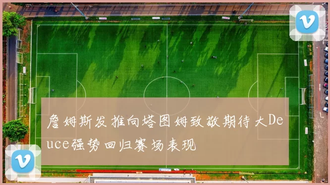 詹姆斯发推向塔图姆致敬期待大Deuce强势回归赛场表现