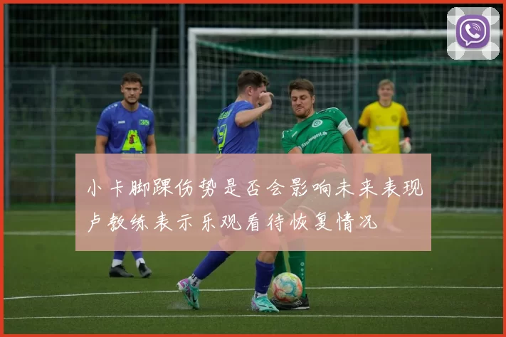 小卡脚踝伤势是否会影响未来表现卢教练表示乐观看待恢复情况